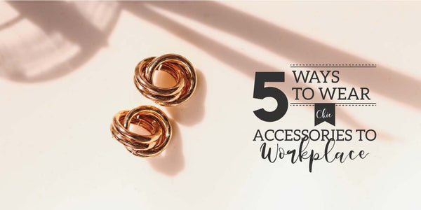 5 WAYS TO WEAR CHIC ACCESSORIES TO WORKPLACE